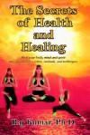 The Secrets of Health and Healing: Heal Your Body, Mind and Spirit Through Ancient Wisdom Methods and Techniques - Raj Kumar