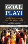Goal Play! Leadership Lessons from the Soccer Field - Paul Levy