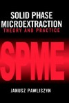 Solid Phase Microextraction: Theory and Practice - Janusz Pawliszyn