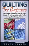 Quilting For Beginners: Beginners Tutorials on How to Make Pretty and Simple Quilts Using Any Scrap Fabric (Quilting for beginners, Quilting, Quilting patterns) - Wendy Haynes