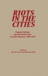 Riots in the Cities: Popular Politics and the Urban Poor in Latin America 1765-1910 - Silvia Marina Arrom