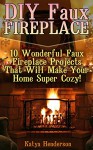 DIY Faux Fireplace: 10 Wonderful Faux Fireplace Projects That Will Make Your Home Super Cozy!: (With Pictures!) (Christmas Projects, Christmas DIY, DIY Household Hacks) - Katya Henderson