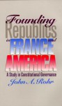 Founding Republics in France and America: A Study Constitutional Governance - John A. Rohr