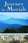 Journey to Moriah: The Untold Story of How Abraham Became the Friend of God - Kenneth R. Wade