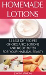 Homemade Lotions: 15 Best DIY Recipes of Organic Lotions and Body Butter for Your Natural Beauty: (Beauty, Organic Cosmetics, Body Care) (Homemade Solutions For Health And Beauty) - Joanna Simmons