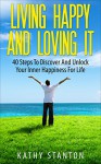 Living Happy And Loving It: 40 Steps To Discover And Unlock Your Inner Happiness For Life (Simple Living) - Kathy Stanton