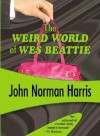 The Weird World of Wes Beattie - John Norman Harris