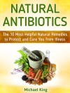 Natural Antibiotics: The 10 Most Helpful Natural Remedies to Protect and Cure You from Illness (Natural Antibiotics books, natural antibiotics and antivirals, natural antibiotics homemade) - Michael King