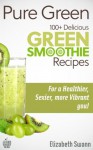 Pure Green: 100+ Delicious Green Smoothie Recipes For A Sexier, Healthier, More Vibrant You! - Liz Swann Miller