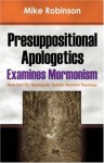 Presuppositional Apologetics Examines Mormonism: How Van Til's Apologetic Refutes Mormon Theology - Mike Robinson