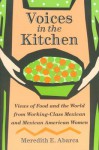 Voices in the Kitchen: Views of Food and the World from Working-Class Mexican and Mexican American Women - Meredith E. Abarca