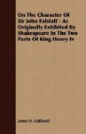 On the Character of Sir John Falstaff - As Originally Exhibited by Shakespeare in the Two Parts of King Henry IV - James Orchard Halliwell-Phillipps, James O. Halliwell