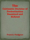 The Calvinistic Doctrine of Predestination Examined and Refuted - Francis Hodgson