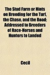 The Stud Farm or Hints on Breeding for the Turf, the Chase, and the Road; Addressed to Breeders of Race-Horses and Hunters to Landed - Cecil