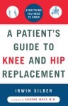 A Patient's Guide to Knee and Hip Replacement: Everything You Need to Know - Irwin Silber