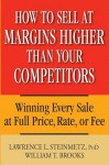 How to Sell at Margins Higher Than Your Competitors: Winning Every Sale at Full Price, Rate, or Fee - Lawrence L Steinmetz, William T. Brooks