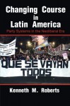 Changing Course in Latin America: Party Systems in the Neoliberal Era (Cambridge Studies in Comparative Politics) - Kenneth M. Roberts