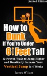 How to Dunk if You're Under 6 Feet Tall: 13 Proven Ways to Jump Higher and Drastically Increase Your Vertical Jump in 4 Weeks - Limited Edition (Vertical Jump Training) - James Wilson