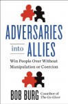 Adversaries into Allies: Win People Over Without Manipulation or Coercion - Bob Burg