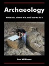 Archaeology: What It Is, Where It Is, and How to Do It - Paul Wilkinson