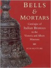 Bells and Mortars: Catalogue of Italian Bronzes in the Victoria and Albert Museum - Peta Motture