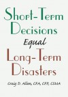 SHORT-TERM DECISIONS Equal LONG-TERM DISASTERS - Craig Allen