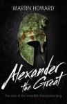 Alexander the Great: The Story of the Invincible Macedonian King - Martin Howard