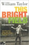 This Bright Field: A Travel Book in One Place - William Taylor