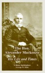 The Hon. Alexander MacKenzie: His Life and Times - William Buckingham, George W. Ross