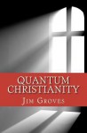 Quantum Christianity: Bringing Science and Religion Together for the New Millennium - Jim Groves