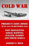 Preparing the Cold War: Project Casey Jones: Post Hostilities Aerial Mapping: Iceland, Europe and North Africa from June 1945 to December 1946 - Robert Boyd