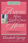 A Mom After God's Own Heart Growth and Study Guide: 10 Ways to Love Your Children - Elizabeth George