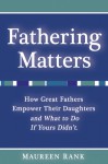 Fathering Matters: How Great Fathers Empower Their Daughters and What To Do If Yours Didn't - Maureen Rank