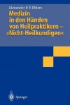 Medizin in Den Handen Von Heilpraktikern- Nicht-Heilkundigen - Alexander P. F. Ehlers