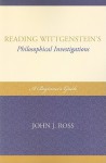 Reading Wittgenstein's Philosophical Investigations: A Beginner's Guide - John J. Ross