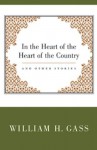 In The Heart Of The Heart Of The Country, And Other Stories - William H. Gass