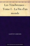 Les Ténébreuses - Tome I - La Fin d'un monde - Gaston Leroux