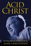 Acid Christ: Ken Kesey, LSD and the Politics of Ecstasy - Mark Christensen