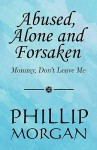 Abused, Alone and Forsaken: Mommy, Don't Leave Me - Phillip Morgan