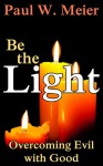 Be the Light: Overcoming Evil with Good - Paul W. Meier