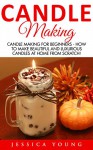 Candle Making: Candle Making For Beginners - How To Make Beautiful And Luxurious Candles At Home From Scratch! (Candles, Candle Making Business, Soap Making) - Jessica Young