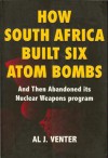 How South Africa Built Six Atom Bombs and Then Abandoned Its Nuclear Weapons Program - Al J. Venter