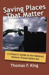 SAVING PLACES THAT MATTER: A CITIZEN'S GUIDE TO THE NATIONAL HISTORIC PRESERVATION ACT - Thomas F. King