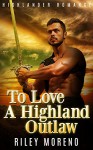 HIGHLANDER ROMANCE: To Love A Highland Outlaw (Historical Scottish Highlander Romance) (Alpha Male Medieval Pregnancy Short Stories) - Riley Moreno