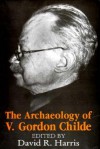 The Archaeology of V. Gordon Childe: Contemporary Perspectives - David R. Harris