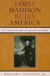 James Madison Rules America: The Constitutional Origins of Congressional Partisanship - William F. Connelly Jr.