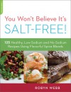 You Won't Believe It's Salt-Free: 125 Healthy Low-Sodium and No-Sodium Recipes Using Flavorful Spice Blends - Robyn Webb