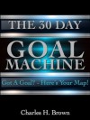 The 30 Day Goal Machine: Got a Goal? Here's Your Map! - Charles Brown