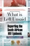 What Is Left Unsaid: Reporting the South African HIV Epidemic - Anton Harber, Anton Harber, Natalie Ridgard, Helen Struthers