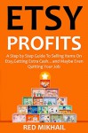 ETSY PROFITS: A Step by Step Guide To Selling Items On Etsy,Getting Extra Cash...and Maybe Even Quitting Your Job - Red Mikhail